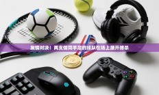 友情对决！两支情同手足的球队在场上展开搏杀